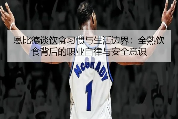 恩比德谈饮食习惯与生活边界：全熟饮食背后的职业自律与安全意识